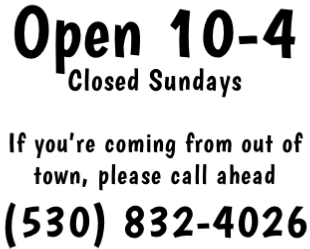 Open 10-4 Closed Sundays  If you’re coming from out of town, please call ahead (530) 832-4026